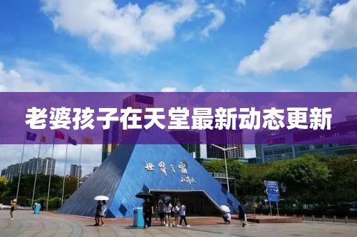 老婆孩子在天堂最新动态更新