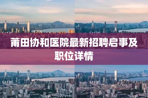 莆田协和医院最新招聘启事及职位详情