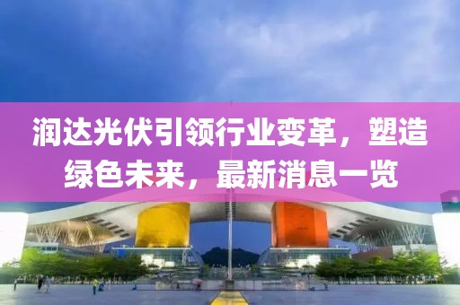 润达光伏引领行业变革，塑造绿色未来，最新消息一览