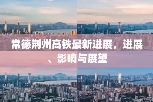 常德荆州高铁最新进展，进展、影响与展望