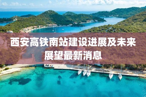 西安高铁南站建设进展及未来展望最新消息