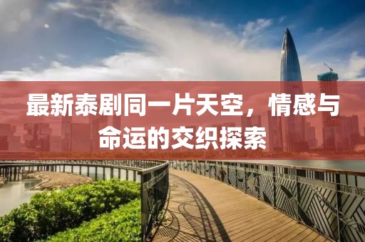 最新泰剧同一片天空，情感与命运的交织探索