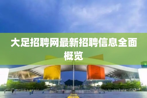 大足招聘网最新招聘信息全面概览