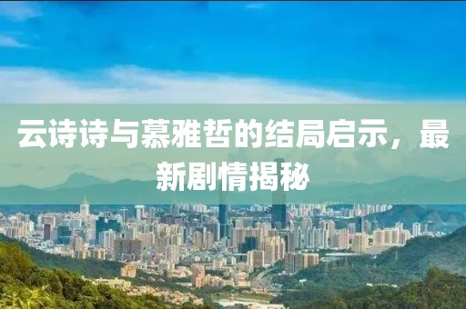 云诗诗与慕雅哲的结局启示，最新剧情揭秘
