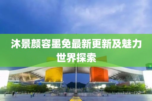 沐景颜容墨免最新更新及魅力世界探索