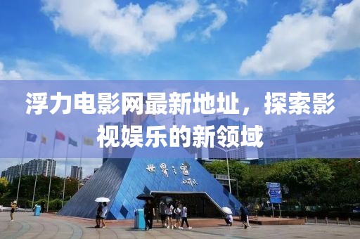 浮力电影网最新地址，探索影视娱乐的新领域