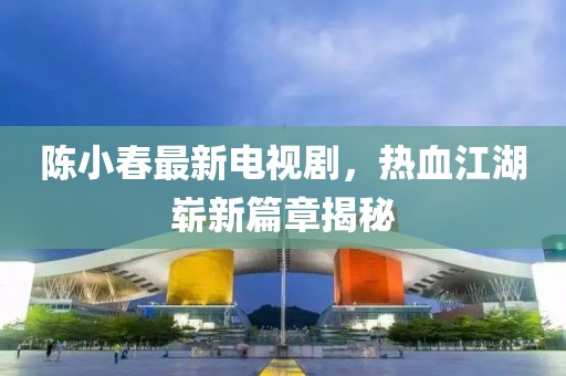 陈小春最新电视剧，热血江湖崭新篇章揭秘