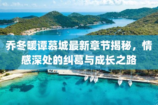 乔冬暖谭慕城最新章节揭秘，情感深处的纠葛与成长之路
