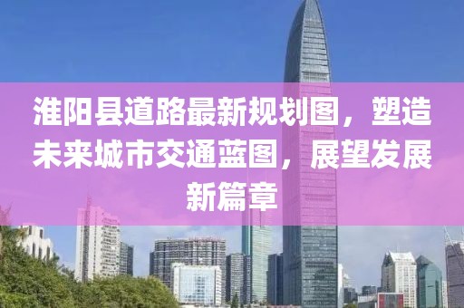 淮阳县道路最新规划图，塑造未来城市交通蓝图，展望发展新篇章