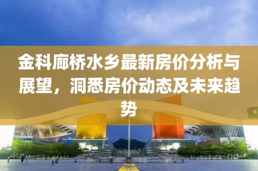 金科廊桥水乡最新房价分析与展望，洞悉房价动态及未来趋势
