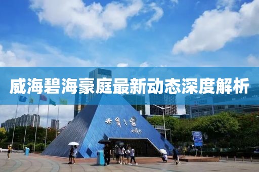 威海碧海豪庭最新动态深度解析
