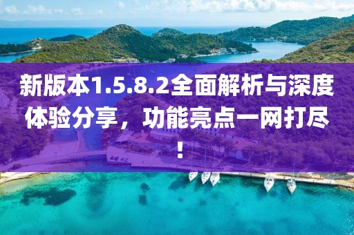 新版本1.5.8.2全面解析与深度体验分享，功能亮点一网打尽！