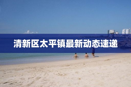 清新区太平镇最新动态速递