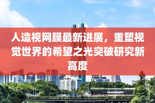 人造视网膜最新进展，重塑视觉世界的希望之光突破研究新高度