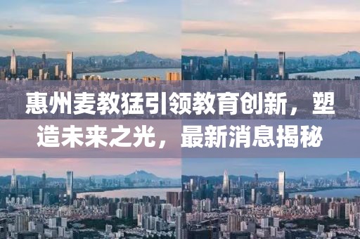 惠州麦教猛引领教育创新，塑造未来之光，最新消息揭秘