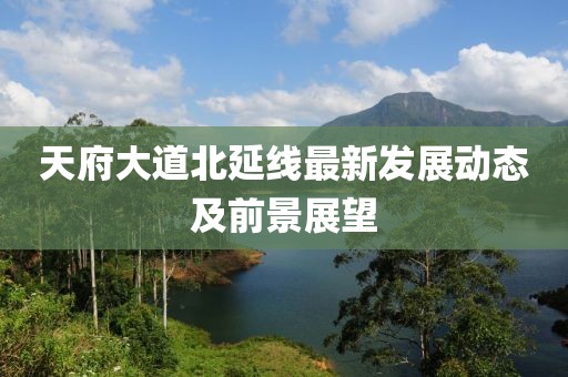 天府大道北延线最新发展动态及前景展望