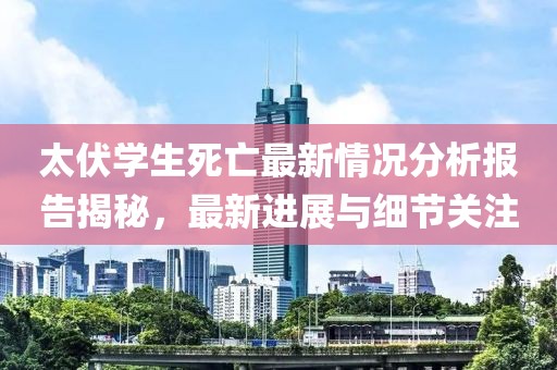 太伏学生死亡最新情况分析报告揭秘，最新进展与细节关注