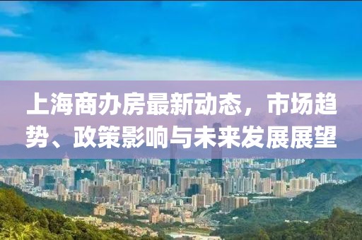 上海商办房最新动态，市场趋势、政策影响与未来发展展望