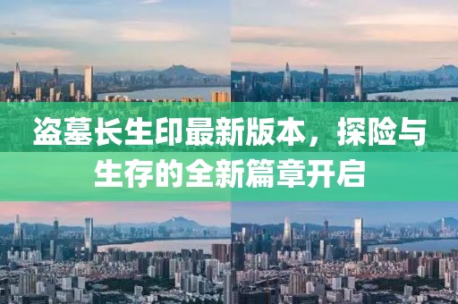 盗墓长生印最新版本，探险与生存的全新篇章开启