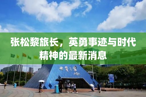 张松黎旅长，英勇事迹与时代精神的最新消息