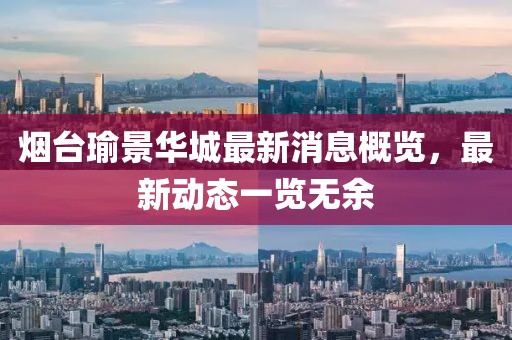 烟台瑜景华城最新消息概览，最新动态一览无余