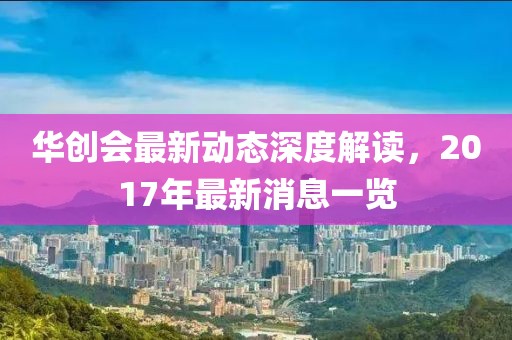 华创会最新动态深度解读，2017年最新消息一览