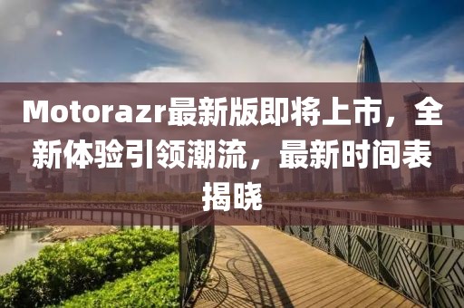 Motorazr最新版即将上市，全新体验引领潮流，最新时间表揭晓