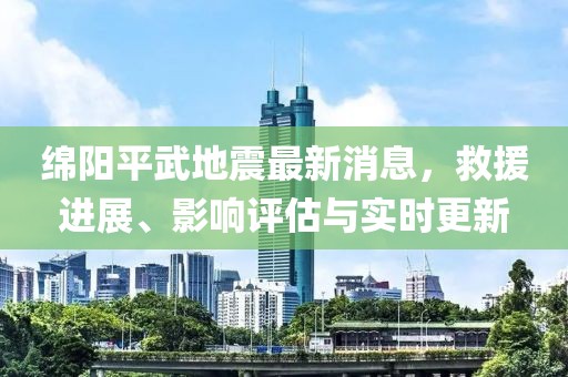 绵阳平武地震最新消息，救援进展、影响评估与实时更新