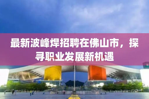 最新波峰焊招聘在佛山市，探寻职业发展新机遇