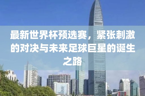 最新世界杯预选赛，紧张刺激的对决与未来足球巨星的诞生之路