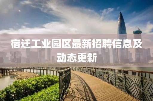 宿迁工业园区最新招聘信息及动态更新