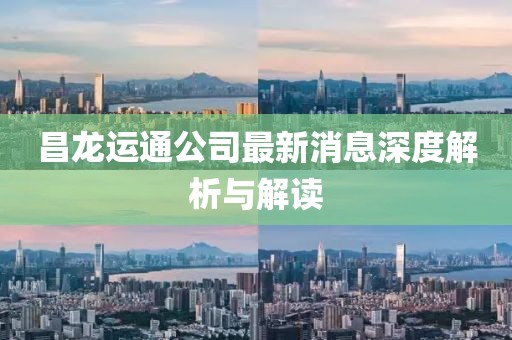 昌龙运通公司最新消息深度解析与解读