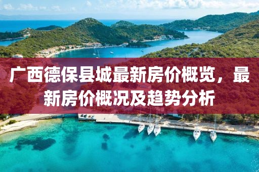 广西德保县城最新房价概览，最新房价概况及趋势分析