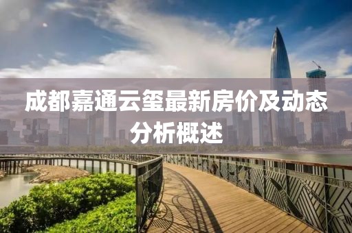 成都嘉通云玺最新房价及动态分析概述