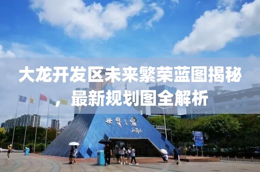 大龙开发区未来繁荣蓝图揭秘，最新规划图全解析