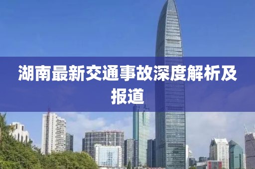 湖南最新交通事故深度解析及报道
