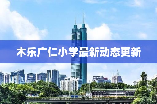 木乐广仁小学最新动态更新