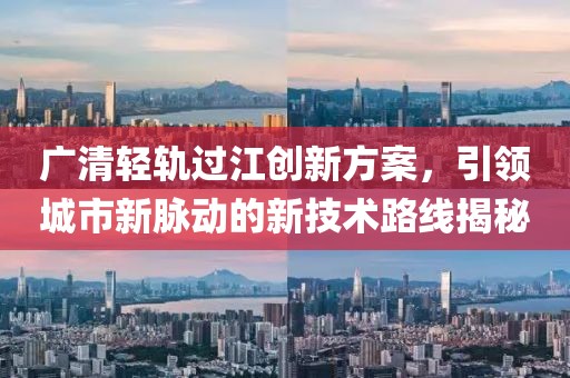 广清轻轨过江创新方案，引领城市新脉动的新技术路线揭秘