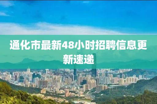 通化市最新48小时招聘信息更新速递