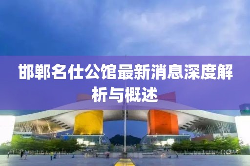 邯郸名仕公馆最新消息深度解析与概述