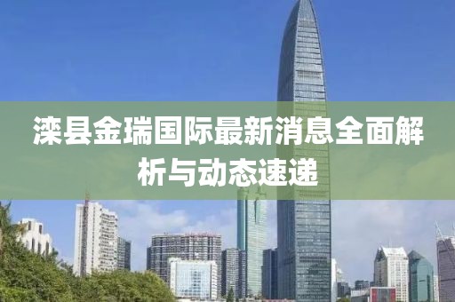 滦县金瑞国际最新消息全面解析与动态速递