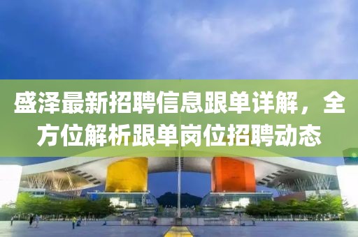 盛泽最新招聘信息跟单详解，全方位解析跟单岗位招聘动态