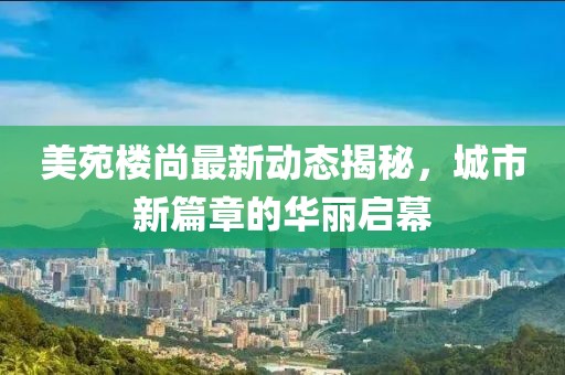 美苑楼尚最新动态揭秘，城市新篇章的华丽启幕