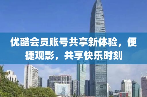 优酷会员账号共享新体验，便捷观影，共享快乐时刻