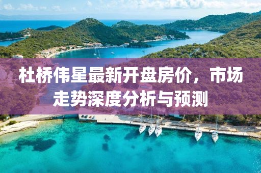 杜桥伟星最新开盘房价，市场走势深度分析与预测