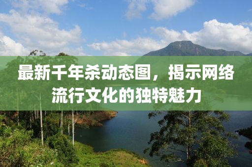 最新千年杀动态图，揭示网络流行文化的独特魅力