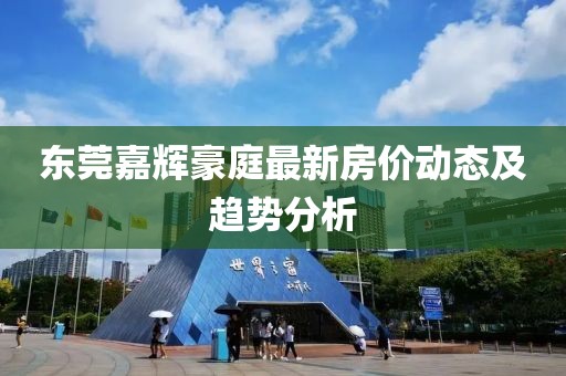 东莞嘉辉豪庭最新房价动态及趋势分析