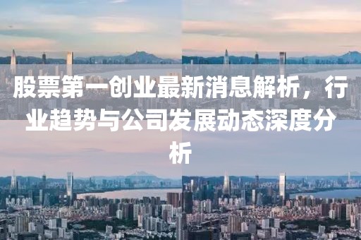 股票第一创业最新消息解析，行业趋势与公司发展动态深度分析