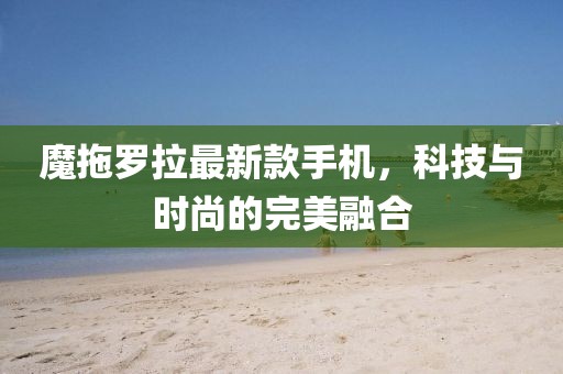 魔拖罗拉最新款手机，科技与时尚的完美融合