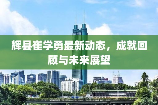辉县崔学勇最新动态，成就回顾与未来展望